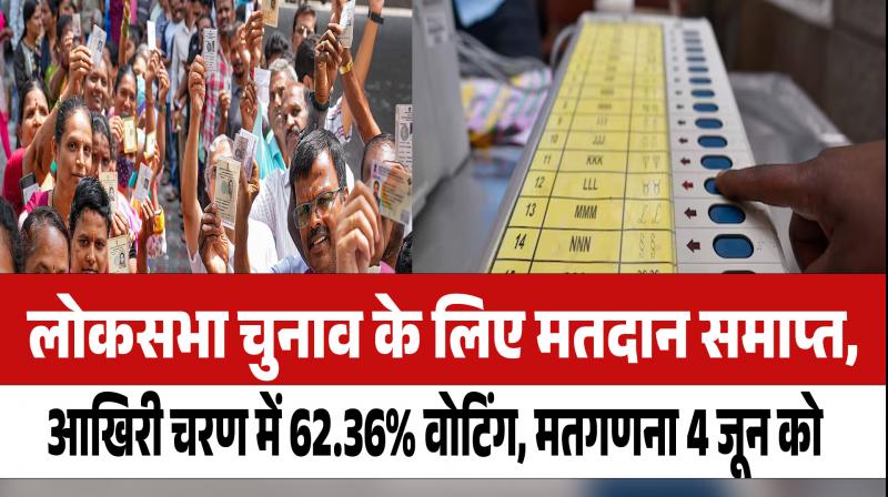 Voting ends for Lok Sabha elections, 62.36% voting in the last phase, counting of votes on June 4